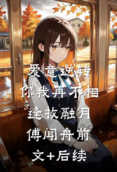 爱意逆转，你我再不相逢牧融月傅闻舟前文+后续
