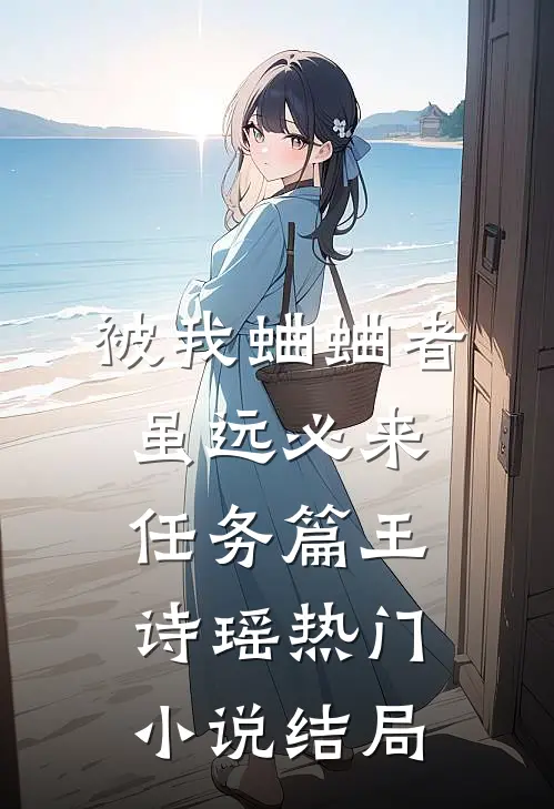 被我蛐蛐者，虽远必来--任务篇王诗瑶热门小说结局