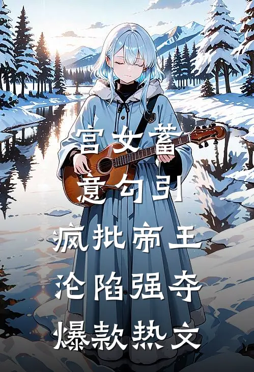 宫女蓄意勾引，疯批帝王沦陷强夺爆款热文