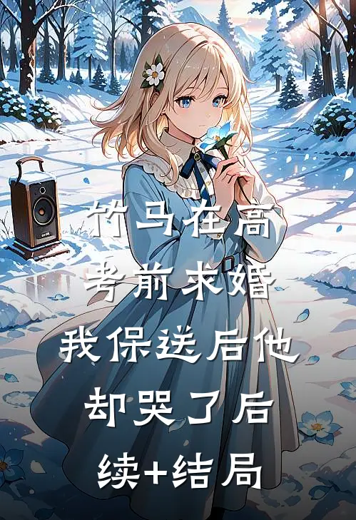 竹马在高考前求婚，我保送后他却哭了后续+结局