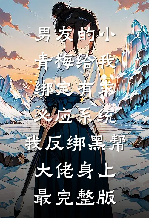 男友的小青梅给我绑定有求必应系统，我反绑黑帮大佬身上最完整版