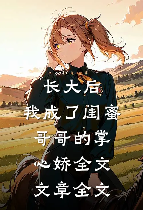 长大后，我成了闺蜜哥哥的掌心娇全文文章全文