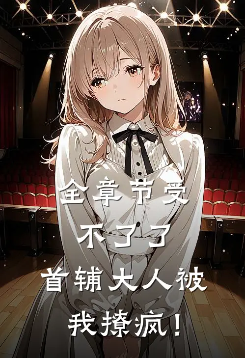 全章节受不了了，首辅大人被我撩疯！