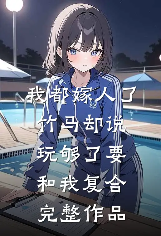 我都嫁人了，竹马却说玩够了要和我复合完整作品
