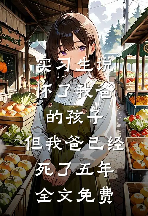 实习生说怀了我爸的孩子，但我爸已经死了五年全文免费
