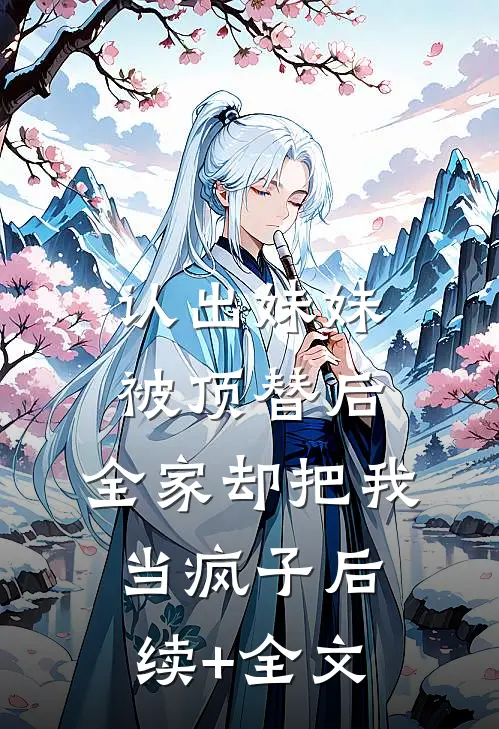 认出妹妹被顶替后，全家却把我当疯子后续+全文