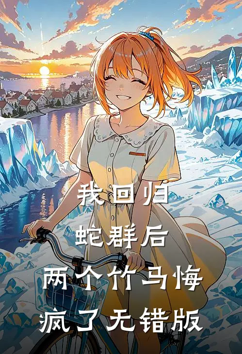 我回归蛇群后，两个竹马悔疯了无错版