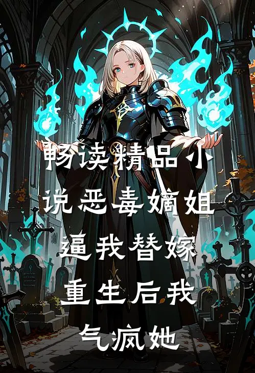 畅读精品小说恶毒嫡姐逼我替嫁，重生后我气疯她
