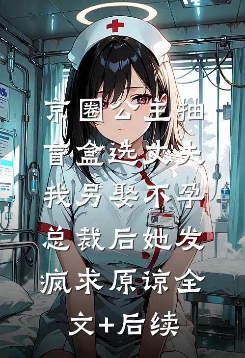 京圈公主抽盲盒选丈夫，我另娶不孕总裁后她发疯求原谅全文+后续