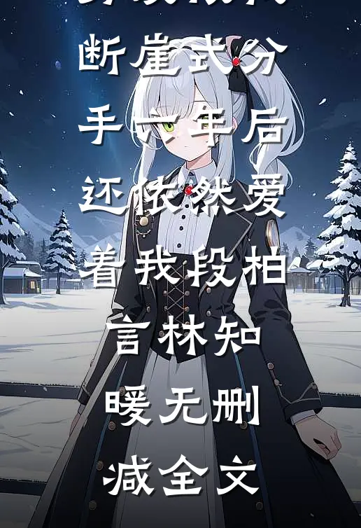 男友被我断崖式分手六年后还依然爱着我段柏言林知暖无删减全文
