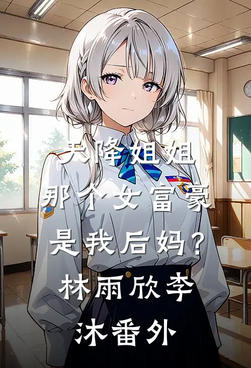 天降姐姐：那个女富豪是我后妈？林雨欣李沐番外