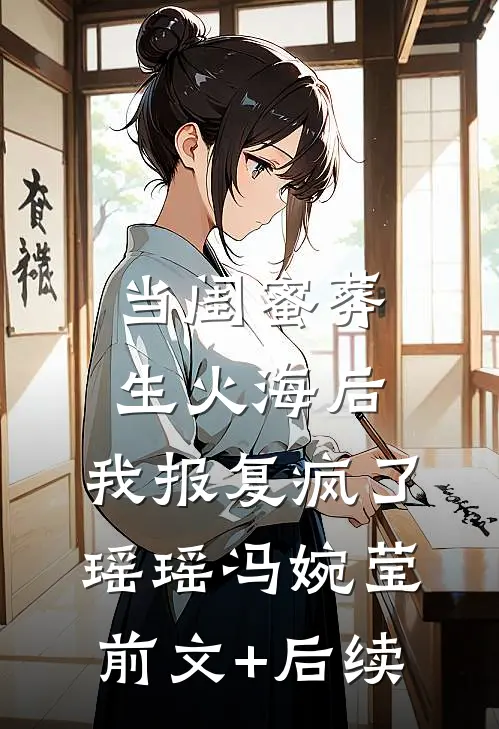 当闺蜜葬生火海后，我报复疯了瑶瑶冯婉莹前文+后续