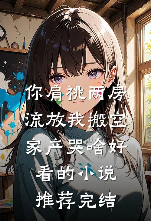 你肩祧两房，流放我搬空家产哭啥好看的小说推荐完结