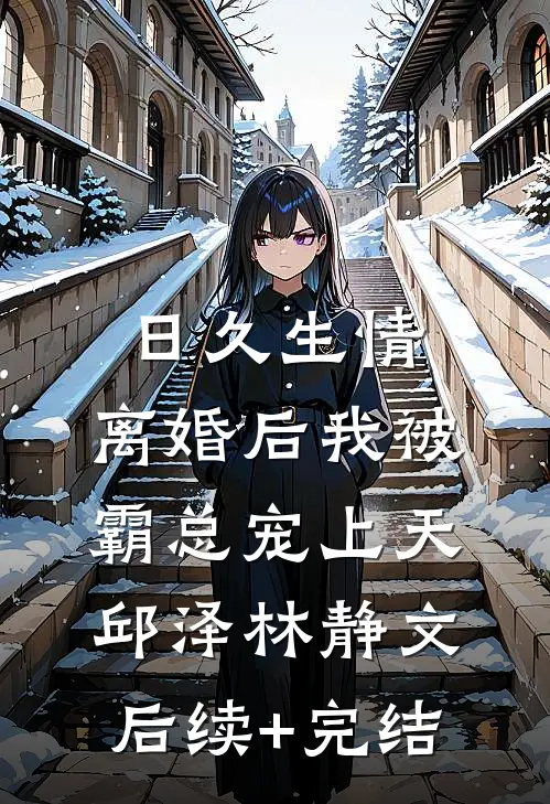 日久生情：离婚后我被霸总宠上天邱泽林静文后续+完结