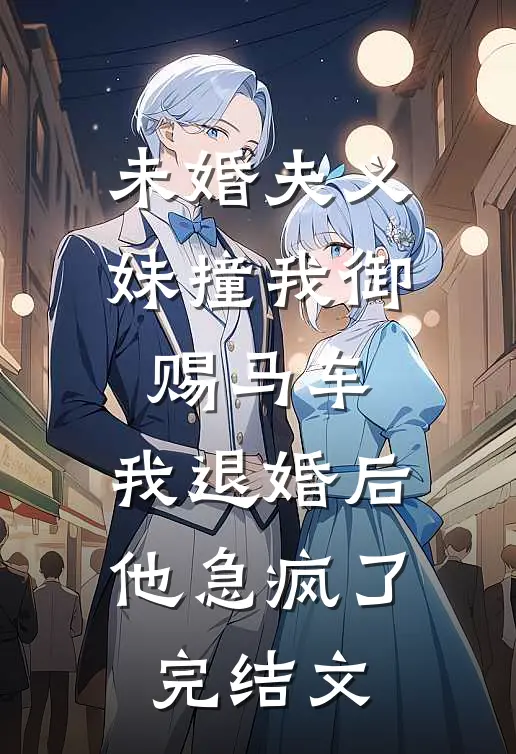 未婚夫义妹撞我御赐马车，我退婚后他急疯了完结文