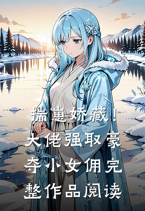 揣崽娇藏！大佬强取豪夺小女佣完整作品阅读