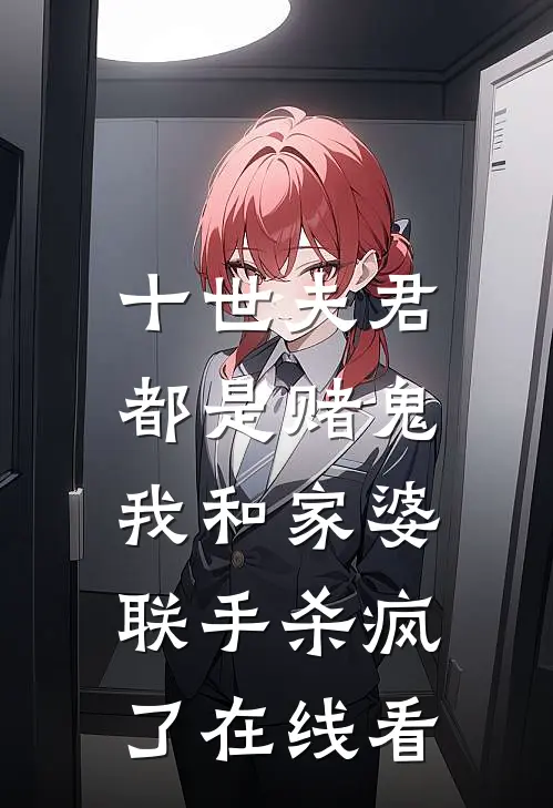 十世夫君都是赌鬼，我和家婆联手杀疯了在线看