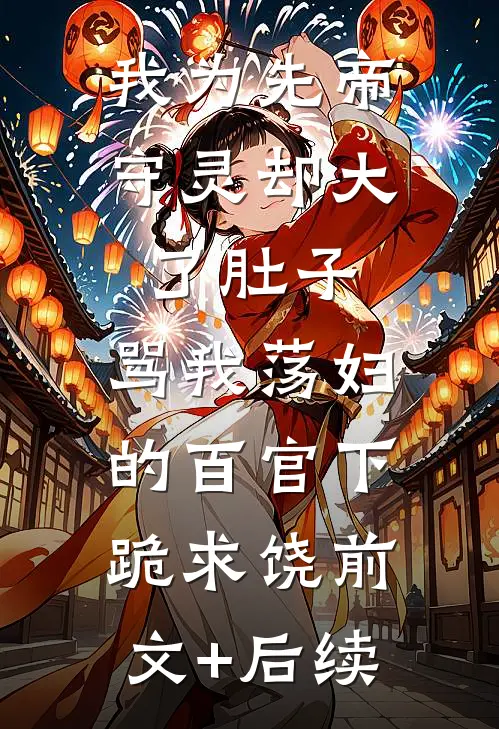 我为先帝守灵却大了肚子，骂我荡妇的百官下跪求饶前文+后续