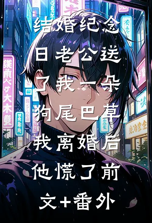 结婚纪念日老公送了我一朵狗尾巴草，我离婚后他慌了前文+番外