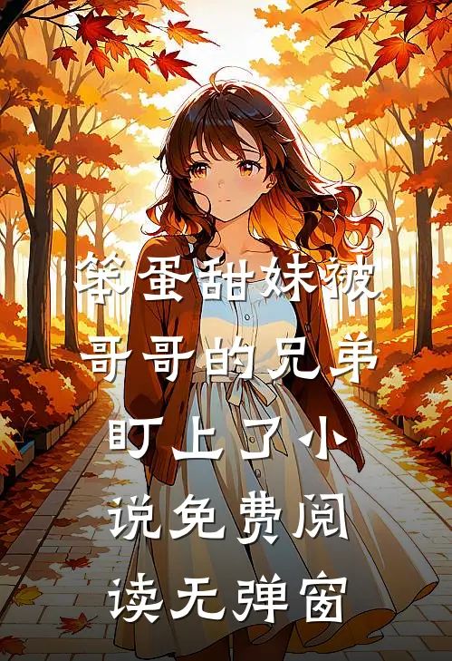笨蛋甜妹被哥哥的兄弟盯上了小说免费阅读无弹窗