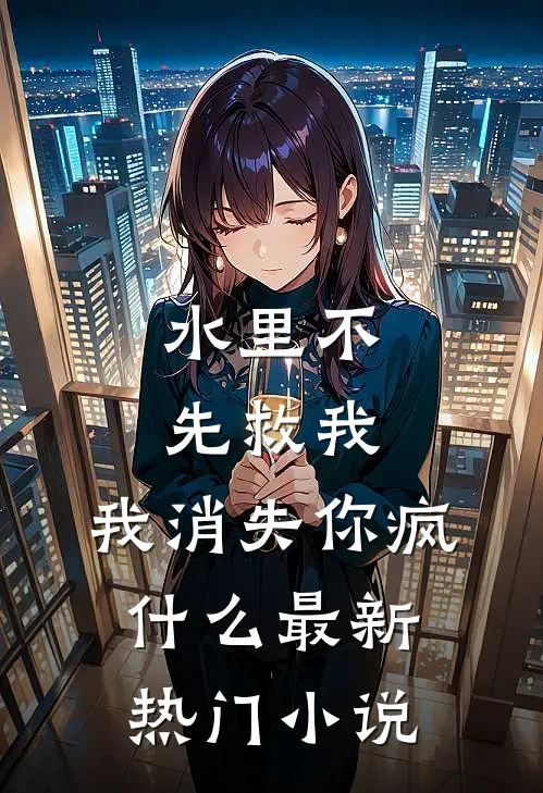 水里不先救我，我消失你疯什么最新热门小说