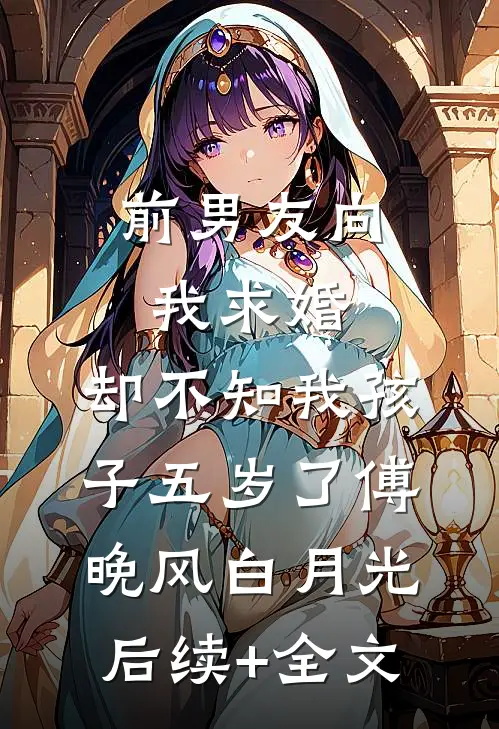 前男友向我求婚，却不知我孩子五岁了傅晚风白月光后续+全文