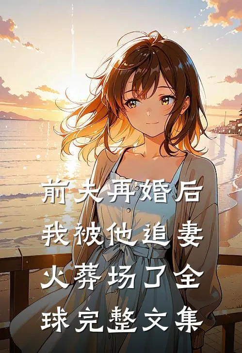 前夫再婚后，我被他追妻火葬场了全球完整文集