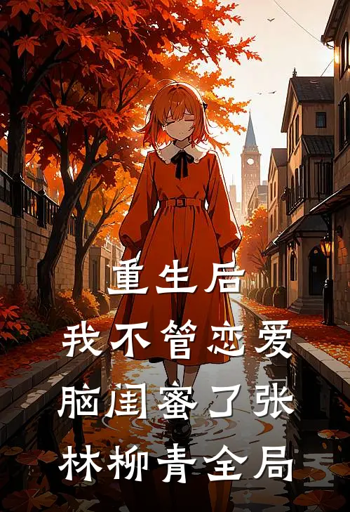 重生后，我不管恋爱脑闺蜜了张林柳青全局