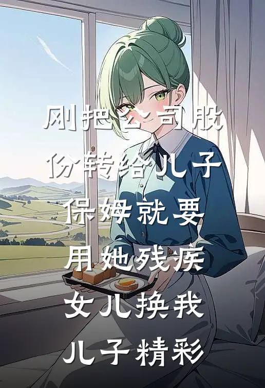 刚把公司股份转给儿子，保姆就要用她残疾女儿换我儿子精彩