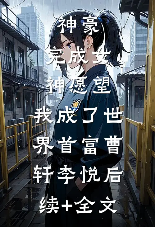 神豪：完成女神愿望，我成了世界首富曹轩李悦后续+全文