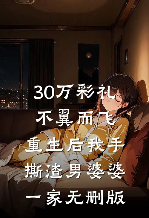 30万彩礼不翼而飞，重生后我手撕渣男婆婆一家无删版