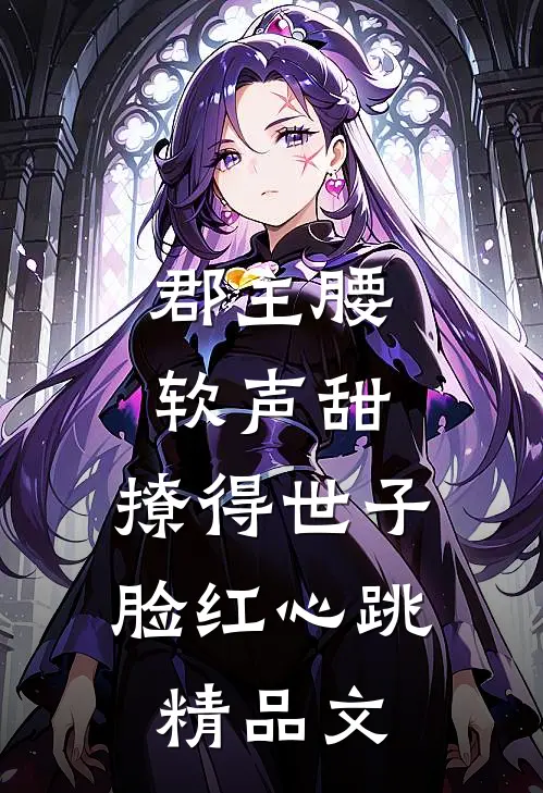 郡主腰软声甜，撩得世子脸红心跳精品文