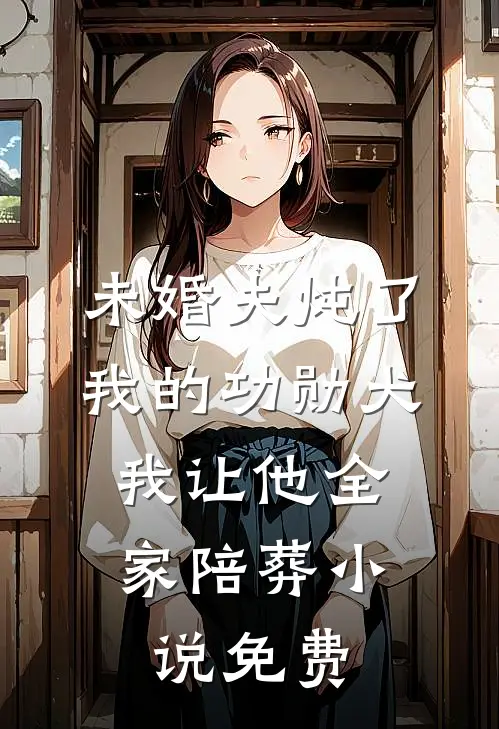 未婚夫炖了我的功勋犬，我让他全家陪葬小说免费