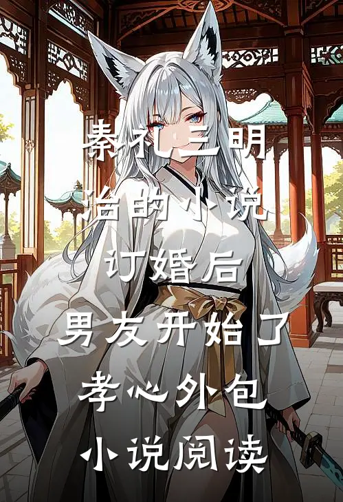 秦礼三明治的小说订婚后，男友开始了孝心外包小说阅读