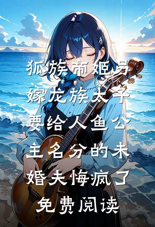 狐族帝姬另嫁龙族太子，要给人鱼公主名分的未婚夫悔疯了免费阅读