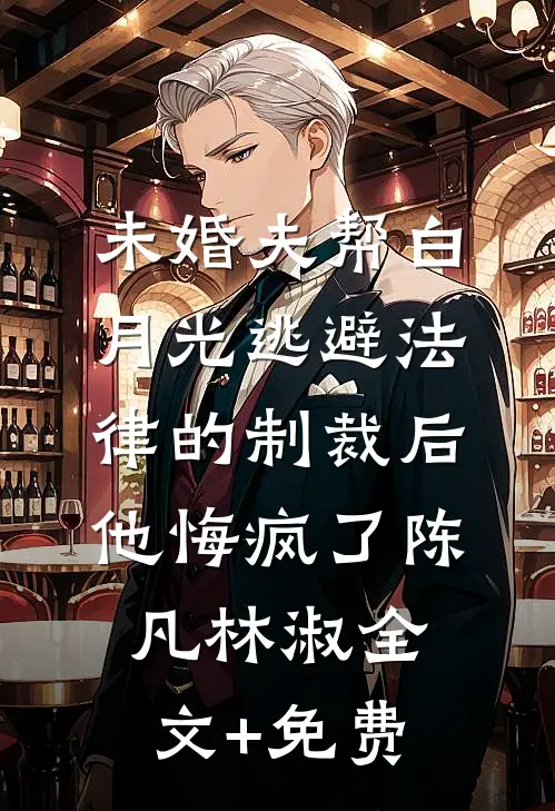 未婚夫帮白月光逃避法律的制裁后，他悔疯了陈凡林淑全文+免费