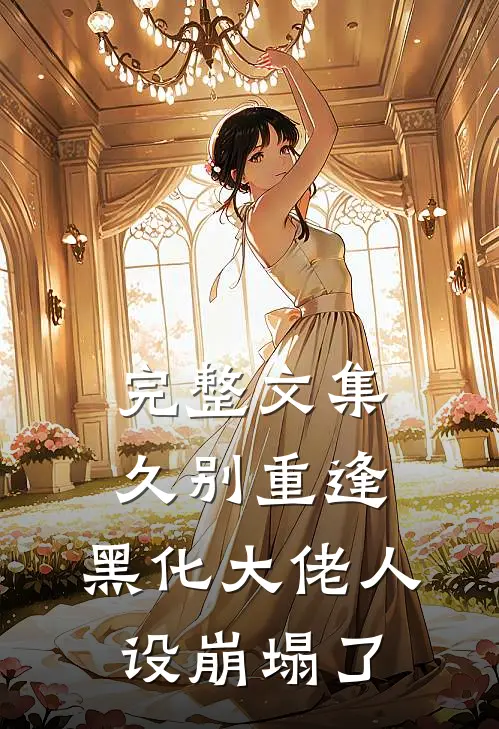 完整文集久别重逢：黑化大佬人设崩塌了