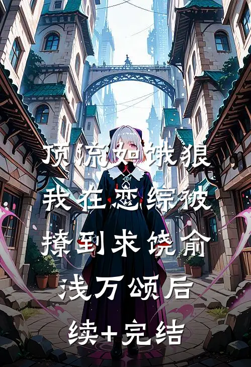 顶流如饿狼：我在恋综被撩到求饶俞浅万颂后续+完结