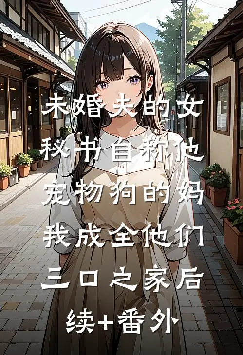 未婚夫的女秘书自称他宠物狗的妈，我成全他们三口之家后续+番外
