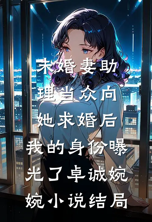 未婚妻助理当众向她求婚后，我的身份曝光了卓诚婉婉小说结局