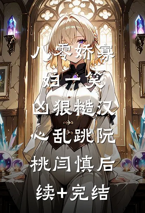 八零娇寡妇一笑，凶狠糙汉心乱跳阮桃闫慎后续+完结