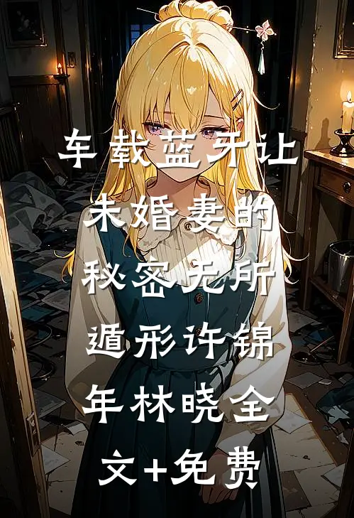 车载蓝牙让未婚妻的秘密无所遁形许锦年林晓全文+免费