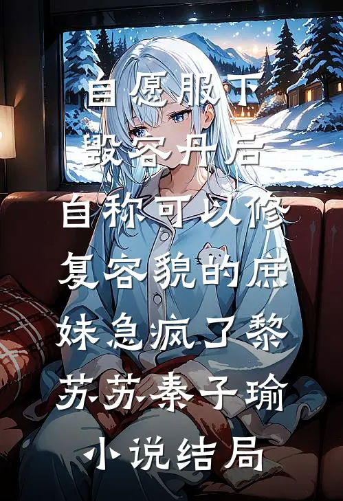自愿服下毁容丹后，自称可以修复容貌的庶妹急疯了黎苏苏秦子瑜小说结局