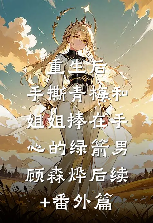 重生后，手撕青梅和姐姐捧在手心的绿箭男顾森烨后续+番外篇
