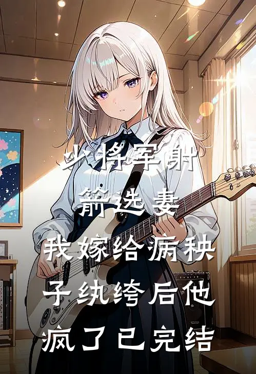 少将军射箭选妻，我嫁给病秧子纨绔后他疯了已完结