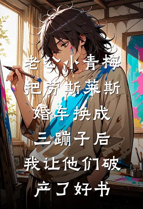 老公小青梅把劳斯莱斯婚车换成三蹦子后，我让他们破产了好书