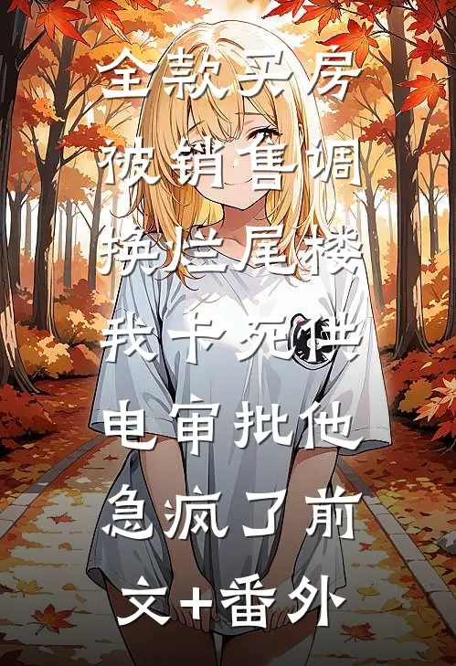 全款买房被销售调换烂尾楼，我卡死供电审批他急疯了前文+番外