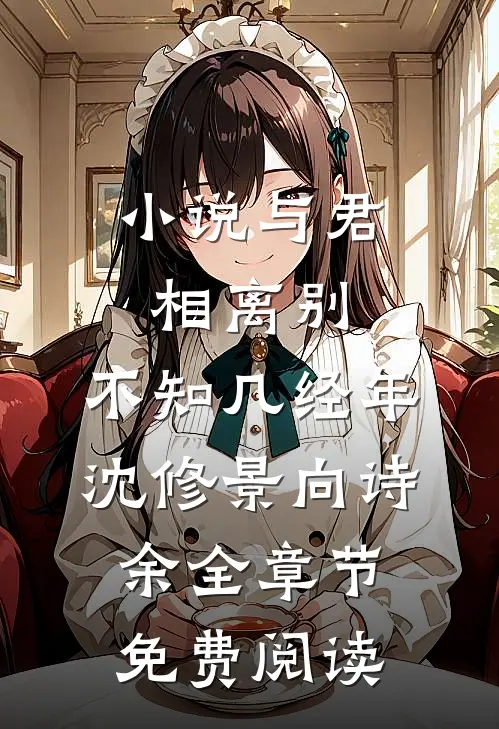 小说与君相离别，不知几经年沈修景向诗余全章节免费阅读