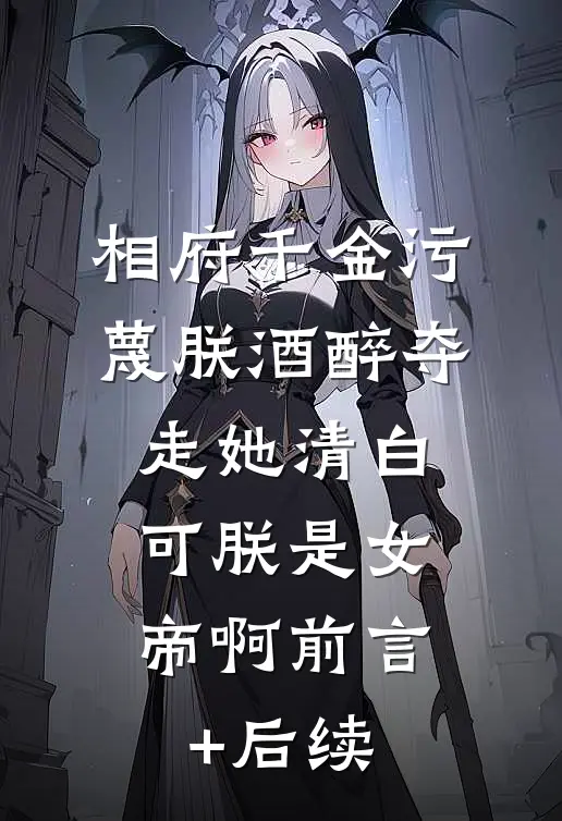 相府千金污蔑朕酒醉夺走她清白，可朕是女帝啊前言+后续