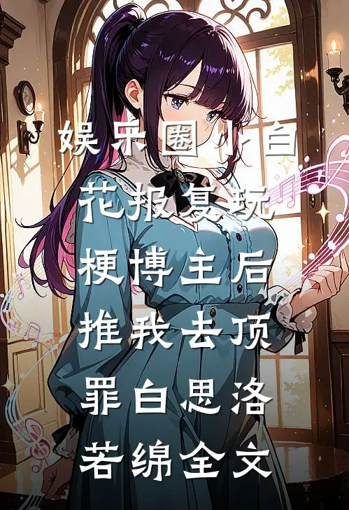 娱乐圈小白花报复玩梗博主后推我去顶罪白思洛若绵全文